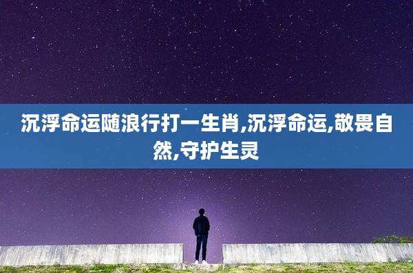 沉浮命运随浪行打一生肖,沉浮命运,敬畏自然,守护生灵