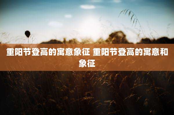 重阳节登高的寓意象征 重阳节登高的寓意和象征