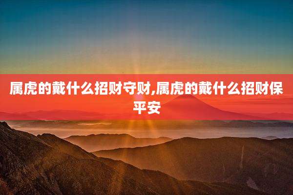属虎的戴什么招财守财,属虎的戴什么招财保平安
