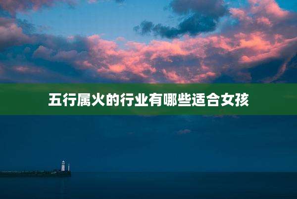 五行属火的行业有哪些适合女孩