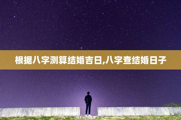 根据八字测算结婚吉日,八字查结婚日子