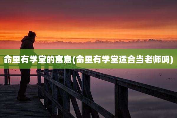 命里有学堂的寓意(命里有学堂适合当老师吗)
