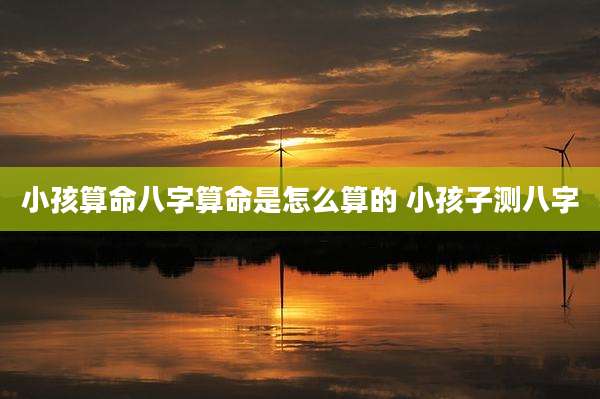 小孩算命八字算命是怎么算的 小孩子测八字