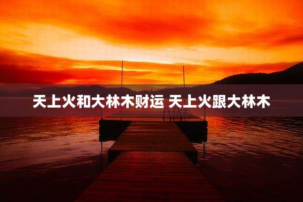 天上火和大林木财运 天上火跟大林木