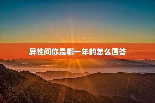 异性问你是哪一年的怎么回答