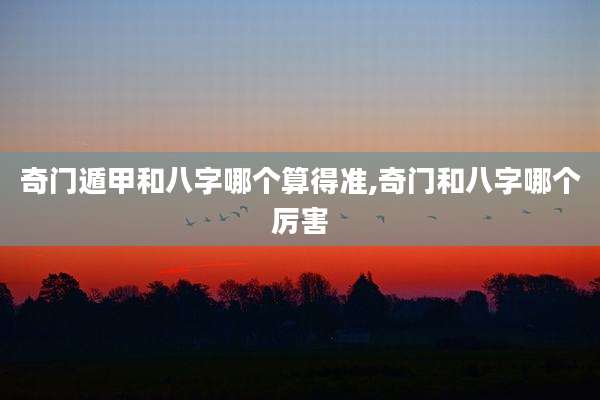 奇门遁甲和八字哪个算得准,奇门和八字哪个厉害