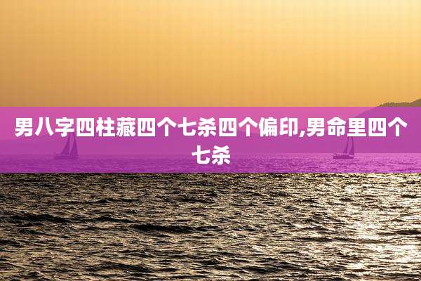 男八字四柱藏四个七杀四个偏印,男命里四个七杀