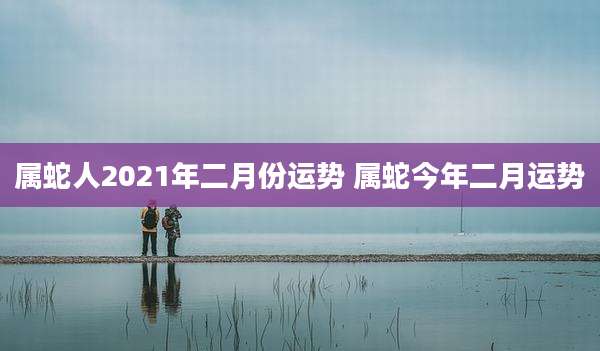属蛇人2021年二月份运势 属蛇今年二月运势