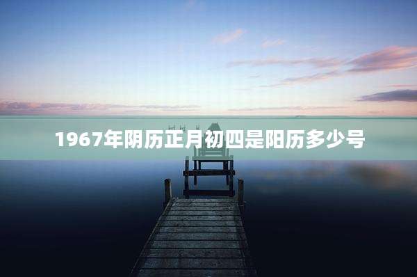 1967年阴历正月初四是阳历多少号