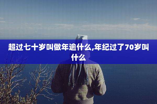 超过七十岁叫做年逾什么,年纪过了70岁叫什么