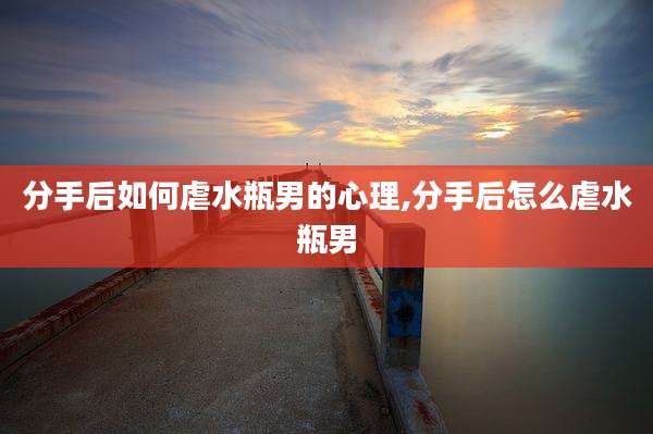 分手后如何虐水瓶男的心理,分手后怎么虐水瓶男