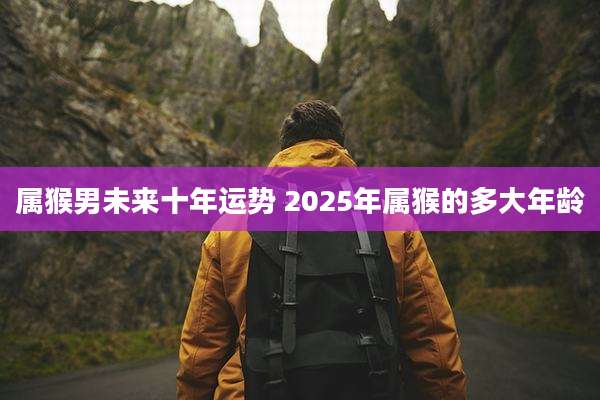 属猴男未来十年运势 2025年属猴的多大年龄