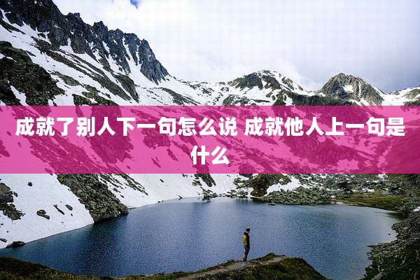 成就了别人下一句怎么说 成就他人上一句是什么