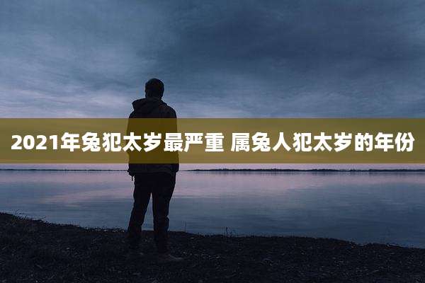 2021年兔犯太岁最严重 属兔人犯太岁的年份