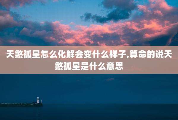 天煞孤星怎么化解会变什么样子,算命的说天煞孤星是什么意思