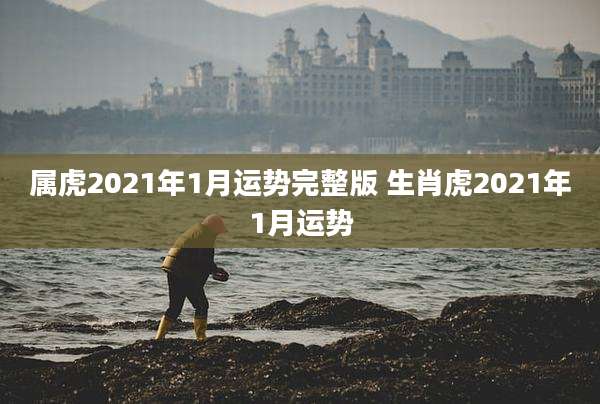 属虎2021年1月运势完整版 生肖虎2021年1月运势