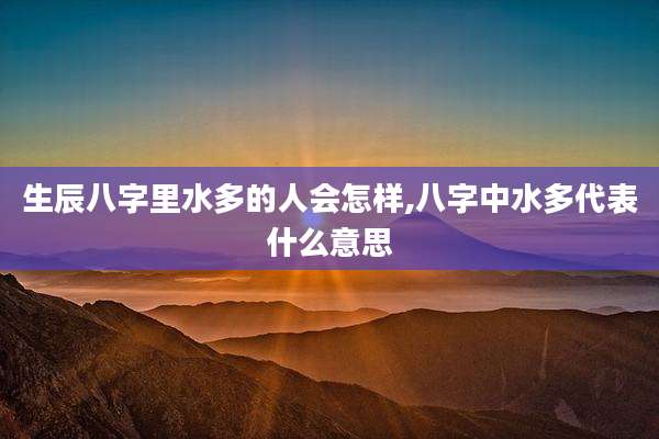 生辰八字里水多的人会怎样,八字中水多代表什么意思