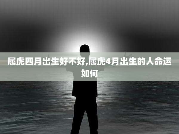 属虎四月出生好不好,属虎4月出生的人命运如何