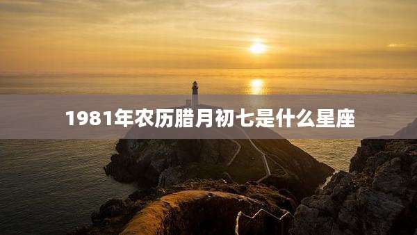 1981年农历腊月初七是什么星座