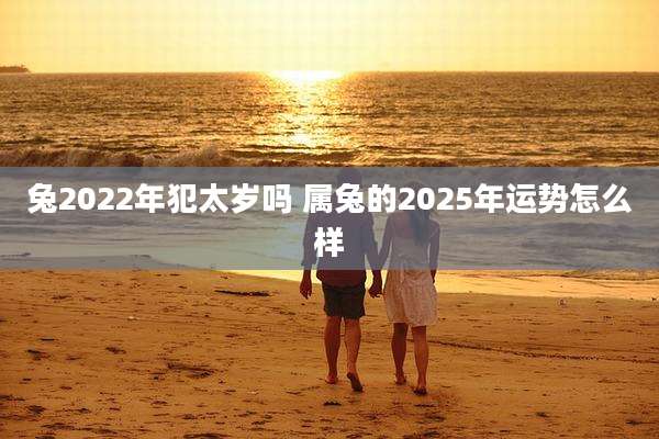 兔2022年犯太岁吗 属兔的2025年运势怎么样