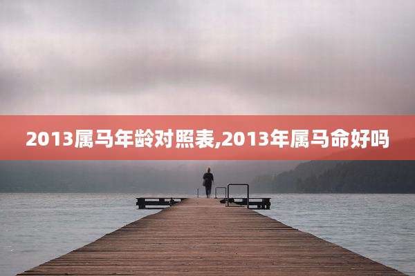 2013属马年龄对照表,2013年属马命好吗