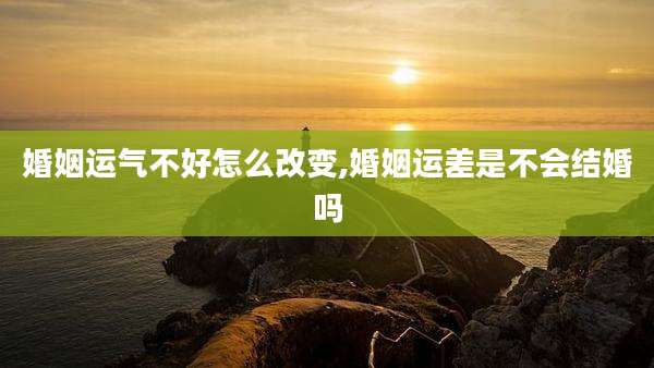 婚姻运气不好怎么改变,婚姻运差是不会结婚吗