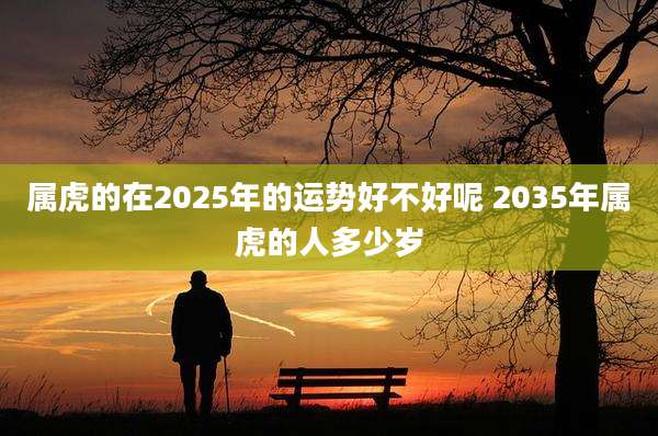 属虎的在2025年的运势好不好呢 2035年属虎的人多少岁