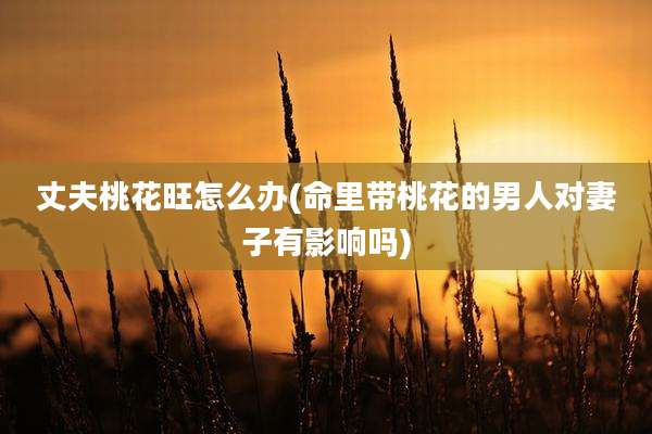 丈夫桃花旺怎么办(命里带桃花的男人对妻子有影响吗)