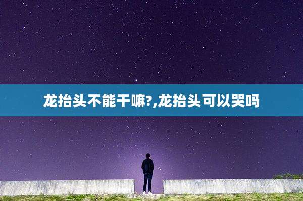 龙抬头不能干嘛?,龙抬头可以哭吗