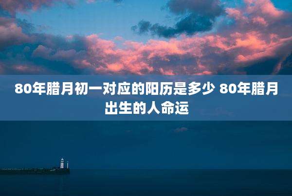 80年腊月初一对应的阳历是多少 80年腊月出生的人命运