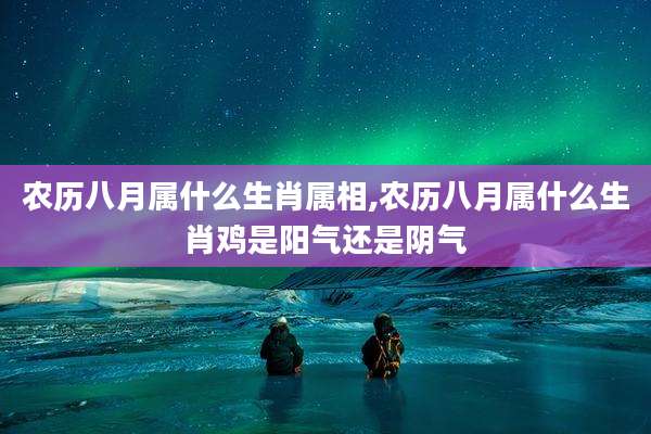 农历八月属什么生肖属相,农历八月属什么生肖鸡是阳气还是阴气