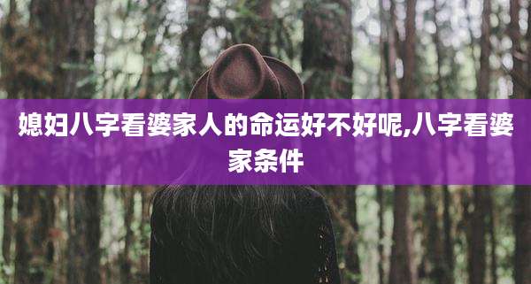 媳妇八字看婆家人的命运好不好呢,八字看婆家条件