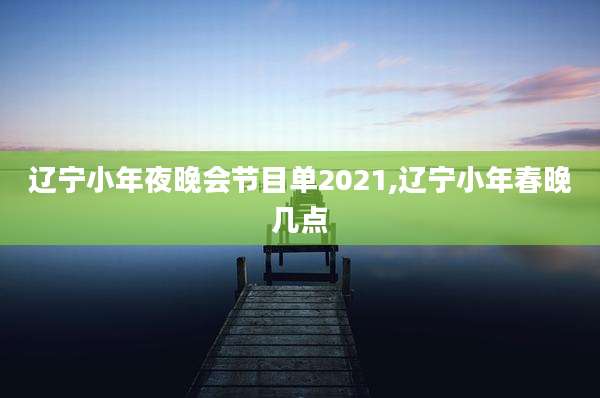 辽宁小年夜晚会节目单2021,辽宁小年春晚几点