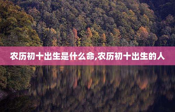 农历初十出生是什么命,农历初十出生的人