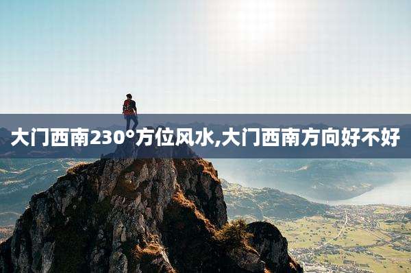 大门西南230°方位风水,大门西南方向好不好