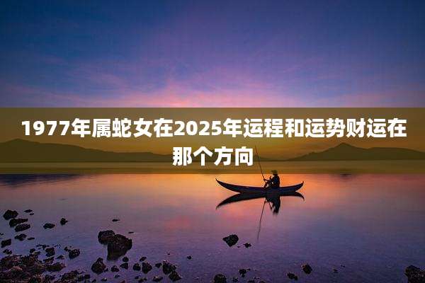 1977年属蛇女在2025年运程和运势财运在那个方向
