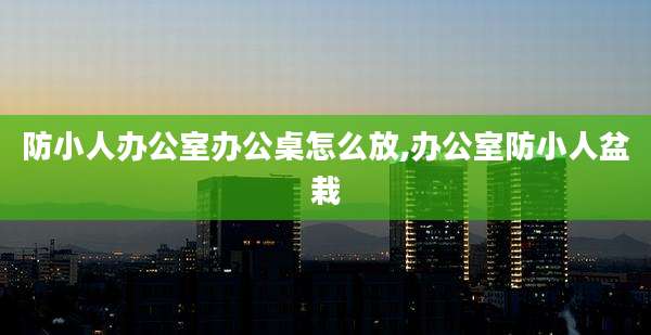 防小人办公室办公桌怎么放,办公室防小人盆栽