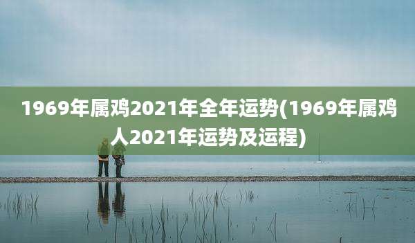 1969年属鸡2021年全年运势(1969年属鸡人2021年运势及运程)