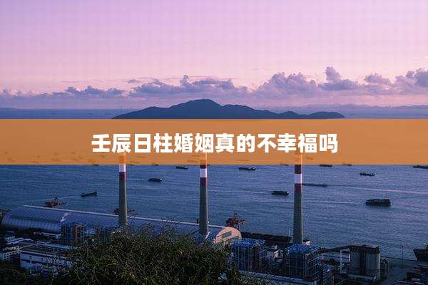 壬辰日柱婚姻真的不幸福吗