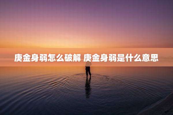 庚金身弱怎么破解 庚金身弱是什么意思