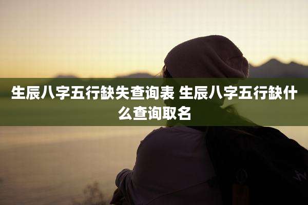 生辰八字五行缺失查询表 生辰八字五行缺什么查询取名