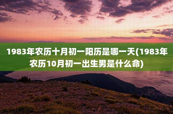 1983年农历十月初一阳历是哪一天(1983年农历10月初一出生男是什么命)