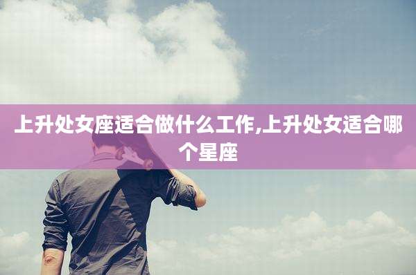 上升处女座适合做什么工作,上升处女适合哪个星座