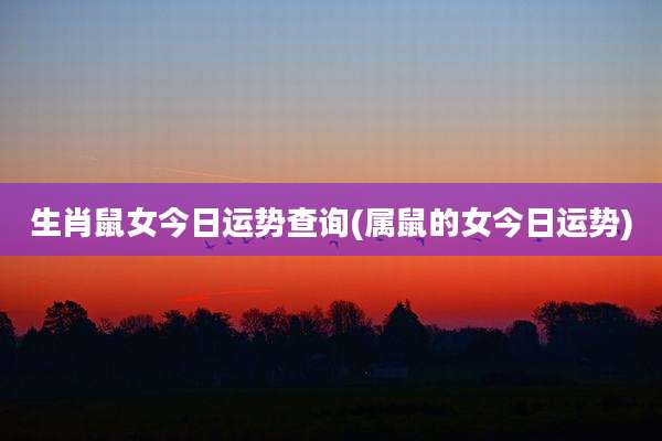 生肖鼠女今日运势查询(属鼠的女今日运势)
