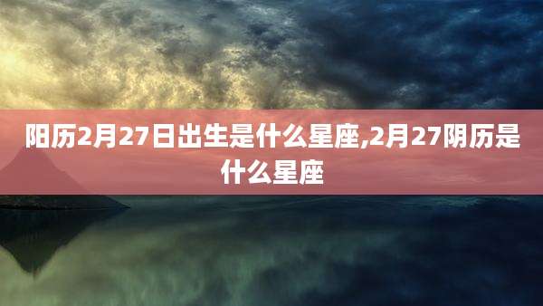 阳历2月27日出生是什么星座,2月27阴历是什么星座