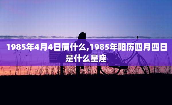 1985年4月4日属什么,1985年阳历四月四日是什么星座