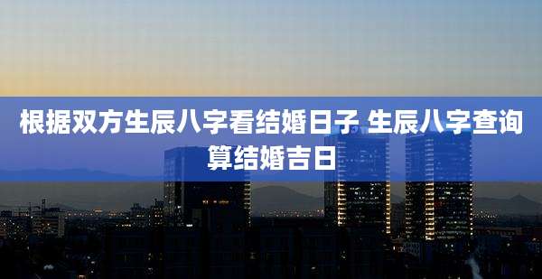 根据双方生辰八字看结婚日子 生辰八字查询算结婚吉日