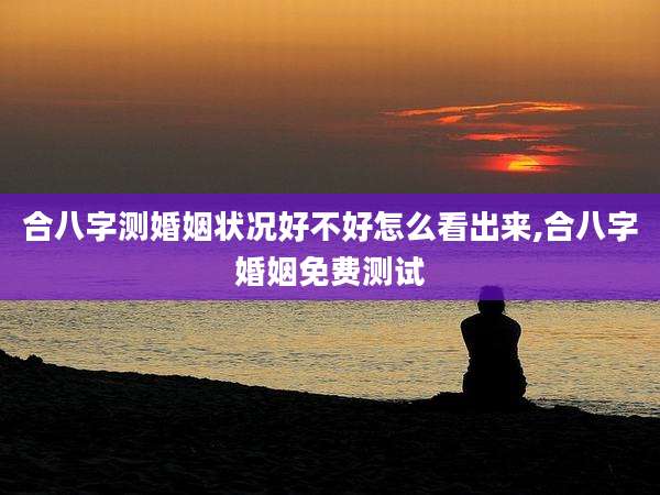 合八字测婚姻状况好不好怎么看出来,合八字婚姻免费测试