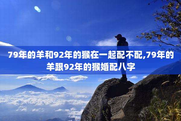 79年的羊和92年的猴在一起配不配,79年的羊跟92年的猴婚配八字