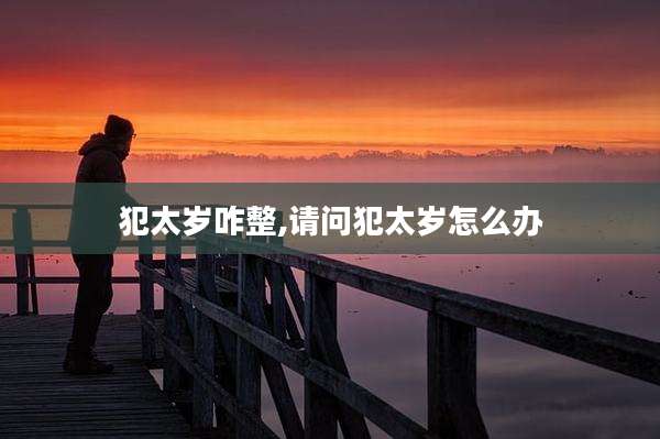 犯太岁咋整,请问犯太岁怎么办